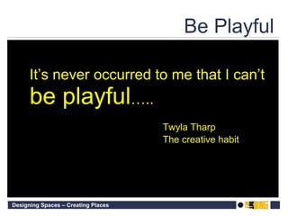 Be Playful It’s never occurred to me that I can’t  be playful ….. Twyla Tharp The creative habit 