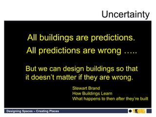 All buildings are predictions. Stewart Brand How Buildings Learn What happens to then after they’re built All predictions are wrong ….. But we can design buildings so that it doesn’t matter if they are wrong. Uncertainty 
