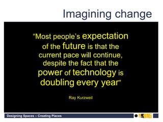 “ Most people’s  expectation  of the  future  is that the current pace will continue, despite the fact that the  power  of  technology  is  doubling   every year ” Ray Kurzweil   Imagining change 