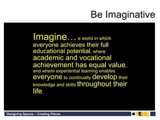 Be Imaginative Imagine…   a world in which  everyone achieves their full educational potential , where  academic and vocational achievement has equal value , and where experiential learning enables  everyone  to continually  develop  their knowledge and skills  throughout their life .  