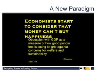 A New Paradigm Obsession with GDP as a measure of how good people feel is losing its grip against concerns for welfare and sustainability Observer 10/01/10 Economists start to consider that money can't buy happiness 