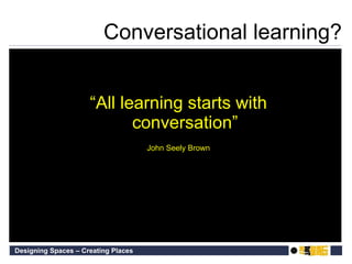 Conversational learning? “ All learning starts with conversation” John Seely Brown 