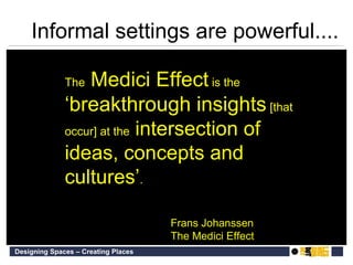 The  Medici Effect  is the  ‘breakthrough insights  [that occur] at the  intersection of ideas, concepts and cultures’ .  Frans Johanssen  The Medici Effect Informal settings are powerful.... 