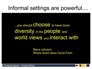 ...you should  choose  to have more  diversity  in the  people  and  world views  you  interact with Steve Johnson Where Good Ideas Come From Informal settings are powerful.... 