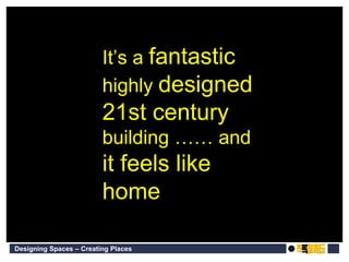 It’s a  fantastic  highly  designed   21st century  building …… and  it feels like home 