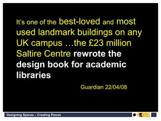 It’s one of the  best-loved  and  most used landmark buildings on any UK campus …the £23 million Saltire Centre  rewrote the design book for academic libraries Guardian 22/04/08 