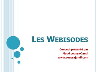 Les Webisodes Concept présenté par  Maud coussa-Jandl www.coussajandl.com 