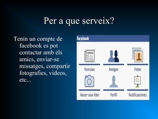 Per a que serveix? Tenin un compte de facebook es pot contactar amb els amics, enviar-se missatges, compartir fotografies, videos, etc... 