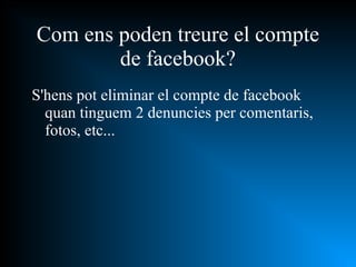 Com ens poden treure el compte de facebook? S'hens pot eliminar el compte de facebook quan tinguem 2 denuncies per comentaris, fotos, etc... 