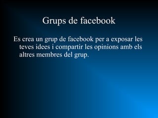 Es crea un grup de facebook per a exposar les teves idees i compartir les opinions amb els altres membres del grup. Grups de facebook 