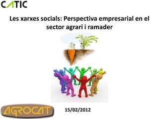 Les xarxes socials: Perspectiva empresarial en el
             sector agrari i ramader




                   15/02/2012
 