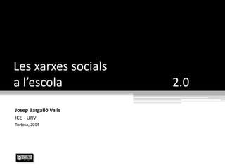 Les xarxes socials
a l’escola 2.0
Josep Bargalló Valls
ICE - URV
2015
 