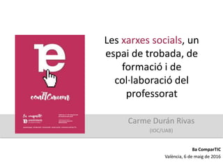 Les xarxes socials, un
espai de trobada, de
formació i de
col·laboració del
professorat
Carme Durán Rivas
(IOC/UAB)
8a ComparTIC
València, 6 de maig de 2016
 