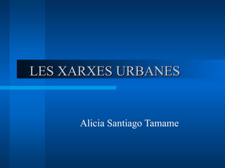 LES XARXES URBANES


      Alicia Santiago Tamame
 
