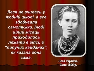 Леся не вчилась у
жодній школі, а все
здобувала
самотужки. Іноді
цілий місяць
приходилось
лежати в гіпсі, в
“липучих кайданах”,
як казала вона
сама.
 