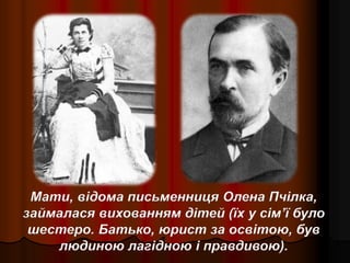 Мати, відома письменниця Олена Пчілка,
займалася вихованням дітей (їх у сім’ї було
шестеро. Батько, юрист за освітою, був
людиною лагідною і правдивою).
 