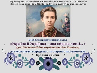 Кіровоградська обласна бібліотека для дітей ім. Т. Г. Шевченка
Відділ інформаційно-бібліографічних послуг та краєзнавства
Біобібліографічний вебогляд
«Україна й Українка – два образи чисті… »
(до 150-річчя від дня народження Лесі Українки)
для користувачів середнього та старшого шкільного віку
Кропивницький
2021
 