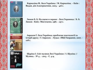 Кармазіна М. Леся Українка / М. Кармазіна. – Київ :
Видав. дім Альтернативи, 2003. - 416 с.
Зюков Б. Б. На сцене и экране - Леся Украинка / Б. Б.
Зюков - Київ : Мистецтво, 1987. - 237 с.
Аврахов Г. Леся Українка: проблеми текстології та
історії друку / Г. Аврахов. - Луцьк : ПВД Твердиня, 2007. -
228 с.
Щуріна І. Світ музики Лесі Українки / І. Щукіна //
Музика. - № 4 . - 2013. - С. 4-9.
 