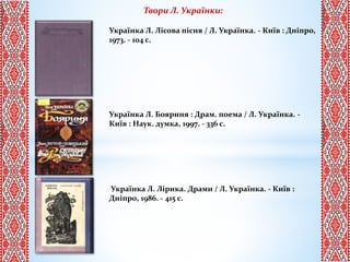 Українка Л. Лісова пісня / Л. Українка. - Київ : Дніпро,
1973. - 104 с.
Українка Л. Бояриня : Драм. поема / Л. Українка. -
Київ : Наук. думка, 1997. - 336 с.
Українка Л. Лірика. Драми / Л. Українка. - Київ :
Дніпро, 1986. - 415 с.
Твори Л. Українки:
 