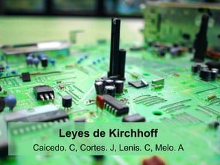 Leyes de Kirchhoff
Caicedo. C, Cortes. J, Lenis. C, Melo. A
 