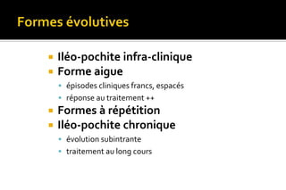  Iléo-pochite infra-clinique 
 Forme aigue 
 épisodes cliniques francs, espacés 
 réponse au traitement ++ 
 Formes à répétition 
 Iléo-pochite chronique 
 évolution subintrante 
 traitement au long cours 
 