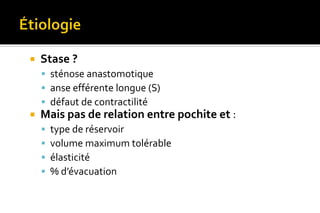  Stase ? 
 sténose anastomotique 
 anse efférente longue (S) 
 défaut de contractilité 
 Mais pas de relation entre pochite et : 
 type de réservoir 
 volume maximum tolérable 
 élasticité 
 % d’évacuation 
 
