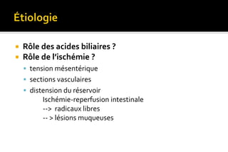  Rôle des acides biliaires ? 
 Rôle de l’ischémie ? 
 tension mésentérique 
 sections vasculaires 
 distension du réservoir 
Ischémie-reperfusion intestinale 
--> radicaux libres 
-- > lésions muqueuses 
 