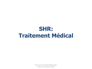 SHR:
Traitement Médical



     7ème Journée UPR de Néphrologie.
        Rabat, 1er Decembre 2012
 