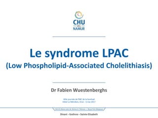 Le syndrome LPAC
(Low Phospholipid-Associated Cholelithiasis)
Dr Fabien Wuestenberghs
XIIIe journée de FMC de la Somhad
Hôtel Le Méridien, Oran - 6 mai 2017
 
