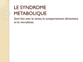 LE SYNDROME
METABOLIQUE
Sont lien avec le stress, le comportement alimentaire
et le microbiote

 