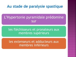 Au stade de paralysie spastique
L’Hypertonie pyramidale prédomine
sur
les fléchisseurs et pronateurs aux
membres supérieurs
les extenseurs et adducteurs aux
membres inférieurs

 