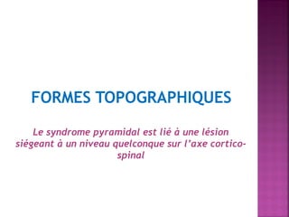 FORMES TOPOGRAPHIQUES
Le syndrome pyramidal est lié à une lésion
siégeant à un niveau quelconque sur l’axe corticospinal

 