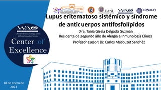 Lupus eritematoso sistémico y síndrome
de anticuerpos antifosfolípidos
Dra. Tania Gisela Delgado Guzmán
Residente de segundo año de Alergia e Inmunología Clínica
Profesor asesor: Dr. Carlos Macouzet Sanchéz
18 de enero de
2023
 