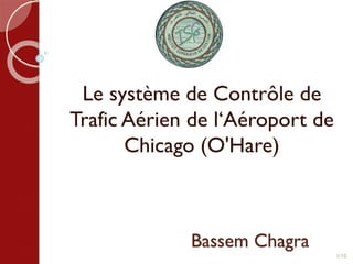 Bassem Chagra
Le système de Contrôle de
Trafic Aérien de l‘Aéroport de
Chicago (O'Hare)
1/10
 
