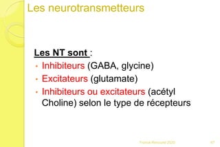 Les neurotransmetteurs
Les NT sont :
• Inhibiteurs (GABA, glycine)
• Excitateurs (glutamate)
• Inhibiteurs ou excitateurs (acétyl
Choline) selon le type de récepteurs
67Franck Rencurel 2020
 