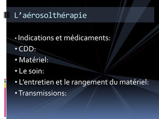 L’aérosolthérapie 
• Indications et médicaments: 
• CDD: 
• Matériel: 
• Le soin: 
• L’entretien et le rangement du matériel: 
•Transmissions: 
 