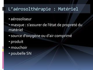 L’aérosolthérapie : Matériel 
• aérosoliseur 
• masque : s’assurer de l’état de propreté du 
matériel 
• source d’oxygène ou d’air comprimé 
• produit 
• mouchoir 
• poubelle SN 
 