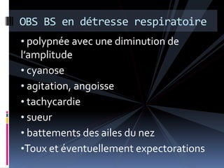 OBS BS en détresse respiratoire 
• polypnée avec une diminution de 
l’amplitude 
• cyanose 
• agitation, angoisse 
• tachycardie 
• sueur 
• battements des ailes du nez 
•Toux et éventuellement expectorations 
 