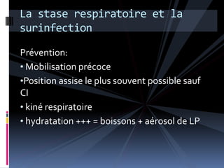La stase respiratoire et la 
surinfection 
Prévention: 
• Mobilisation précoce 
•Position assise le plus souvent possible sauf 
CI 
• kiné respiratoire 
• hydratation +++ = boissons + aérosol de LP 
 