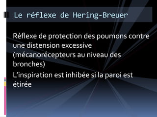 Le réflexe de Hering-Breuer 
Réflexe de protection des poumons contre 
une distension excessive 
(mécanorécepteurs au niveau des 
bronches) 
L’inspiration est inhibée si la paroi est 
étirée 
 