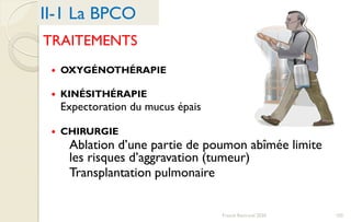 TRAITEMENTS
 OXYGÉNOTHÉRAPIE
 KINÉSITHÉRAPIE
Expectoration du mucus épais
 CHIRURGIE
Ablation d’une partie de poumon abîmée limite
les risques d’aggravation (tumeur)
Transplantation pulmonaire
II-1 La BPCO
102Franck Rencurel 2020
 