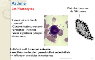 Vésicules contenant
de l’Histamine
La libération d’Histamine entraine:
vasodilatation locale/ perméabilité endothéliale
=> infiltration de cellules immunitaires)
Surtout présent dans le
conjonctif:
•Cutané (eczéma, urticaire)
•Bronches (Asthme)
•Voies digestives (allergies
alimentaires)
Asthme
Les Mastocytes
109Franck Rencurel 2020
 
