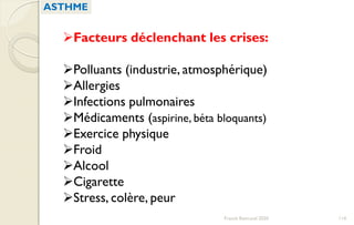 Facteurs déclenchant les crises:
Polluants (industrie, atmosphérique)
Allergies
Infections pulmonaires
Médicaments (aspirine, béta bloquants)
Exercice physique
Froid
Alcool
Cigarette
Stress, colère, peur
ASTHME
114Franck Rencurel 2020
 