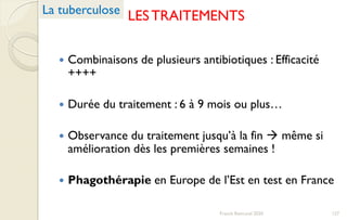 LESTRAITEMENTS
 Combinaisons de plusieurs antibiotiques : Efficacité
++++
 Durée du traitement : 6 à 9 mois ou plus…
 Observance du traitement jusqu’à la fin  même si
amélioration dès les premières semaines !
 Phagothérapie en Europe de l’Est en test en France
La tuberculose
127Franck Rencurel 2020
 