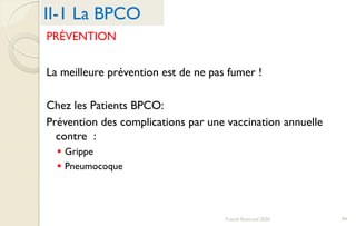 PRÉVENTION
La meilleure prévention est de ne pas fumer !
Chez les Patients BPCO:
Prévention des complications par une vaccination annuelle
contre :
 Grippe
 Pneumocoque
II-1 La BPCO
99Franck Rencurel 2020
 