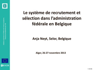 financée principalement par l’UE

Initiative conjointe de l’OCDE et de l’Union européenne,

Le système de recrutement et
sélection dans l’administration
fédérale en Belgique
Anja Neyt, Selor, Belgique

Alger, 26-27 novembre 2013

© OCDE

 