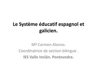 Le Système éducatif espagnol et
           galicien.

         Mª Carmen Alonso.
  Coordinatrice de section bilingue .
    IES Valle Inclán. Pontevedra.
 