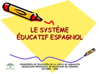 LE SYSTÈME ÉDUCATIF ESPAGNOL CONSEJERÍA DE EDUCACIÓN DE LA JUNTA DE ANDALUCÍA DELEGACIÓN PROVINCIAL DE EDUCACIÓN DE CÓRDOBA OCTUBRE – 2009 
