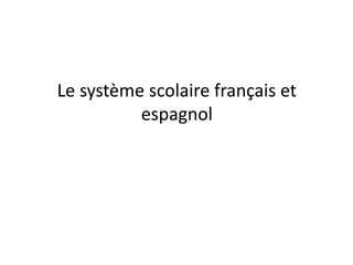 Le système scolaire français et
espagnol
 