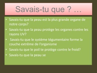 Savais-tu que ? …Savais-tu que la peau est la plus grande organe de notre corps?Savais-tu que la peau protège les organes contre les rayons UV?  Savais-tu que le système tégumentaire forme la couche extrême de l’organismeSavais-tu que le poil te protège contre le froid?Savais-tu que la peau se 